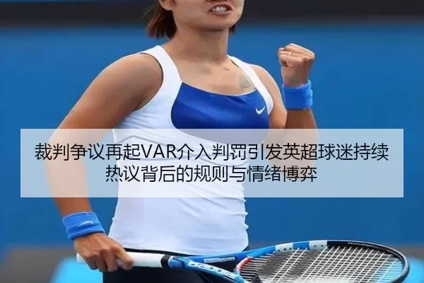 裁判争议再起VAR介入判罚引发英超球迷持续热议背后的规则与情绪博弈