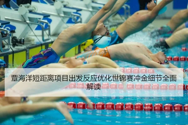 覃海洋短距离项目出发反应优化世锦赛冲金细节全面解读