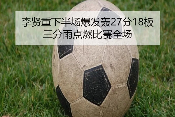 李贤重下半场爆发轰27分18板三分雨点燃比赛全场