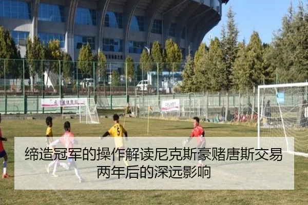 缔造冠军的操作解读尼克斯豪赌唐斯交易两年后的深远影响
